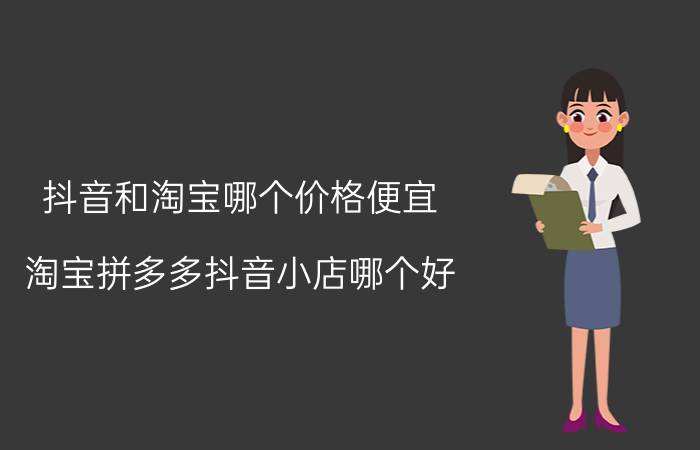 抖音和淘宝哪个价格便宜 淘宝拼多多抖音小店哪个好？